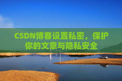 CSDN博客设置私密，保护你的文章与隐私安全